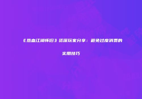 《热血江湖怀旧》资深玩家分享：避免过度消费的实用技巧