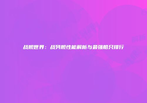 战舰世界：战列舰性能解析与最强船只排行