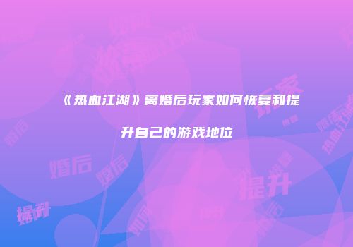 《热血江湖》离婚后玩家如何恢复和提升自己的游戏地位