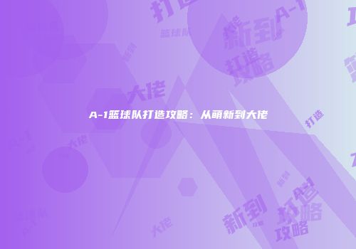 A-1篮球队打造攻略：从萌新到大佬