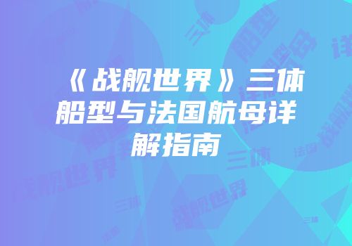 《战舰世界》三体船型与法国航母详解指南