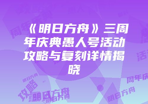 《明日方舟》三周年庆典愚人号活动攻略与复刻详情揭晓