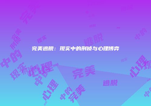 完美逃脱：现实中的刑侦与心理博弈