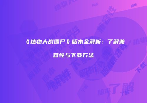 《植物大战僵尸》版本全解析：了解兼容性与下载方法