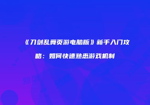 《刀剑乱舞页游电脑版》新手入门攻略：如何快速熟悉游戏机制