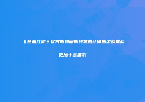《热血江湖》官方服务器搬砖攻略让你的游戏体验更加丰富多彩