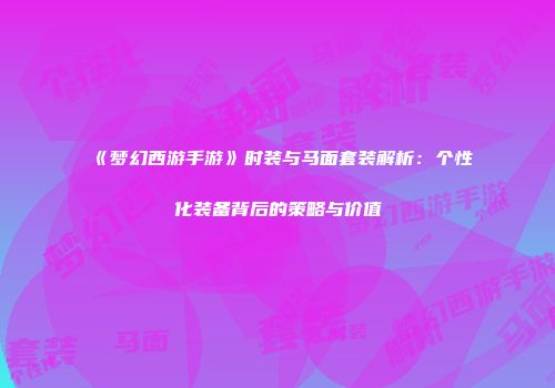 《梦幻西游手游》时装与马面套装解析：个性化装备背后的策略与价值