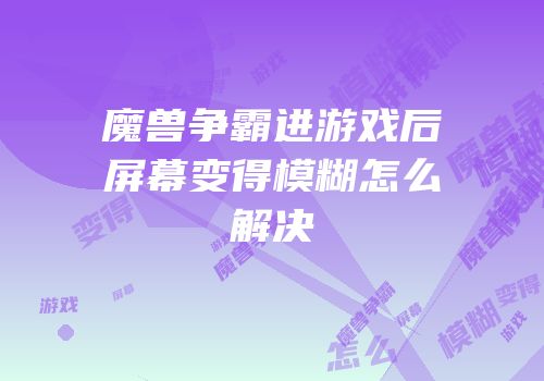魔兽争霸进游戏后屏幕变得模糊怎么解决