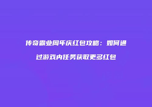 传奇霸业周年庆红包攻略：如何通过游戏内任务获取更多红包