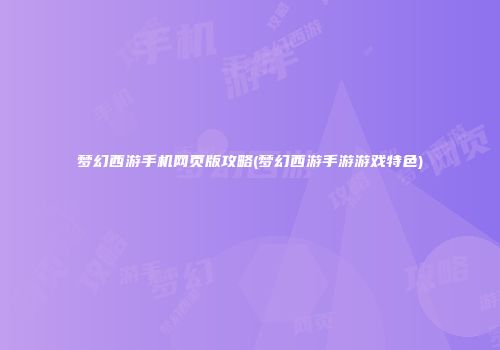 梦幻西游手机网页版攻略(梦幻西游手游游戏特色)