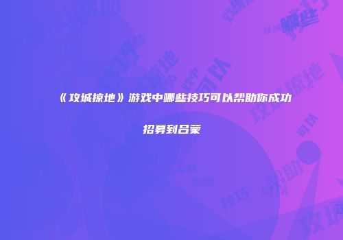 《攻城掠地》游戏中哪些技巧可以帮助你成功招募到吕蒙