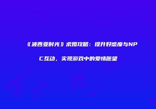 《波西亚时光》求婚攻略：提升好感度与NPC互动，实现游戏中的爱情愿望