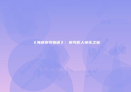 《海鲜寿司物语》：寿司匠人快乐之旅