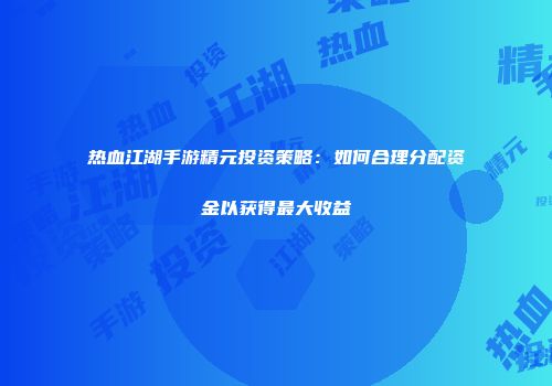 热血江湖手游精元投资策略：如何合理分配资金以获得最大收益