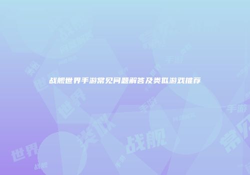战舰世界手游常见问题解答及类似游戏推荐