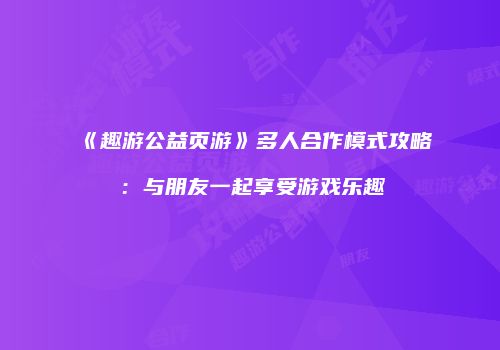 《趣游公益页游》多人合作模式攻略：与朋友一起享受游戏乐趣