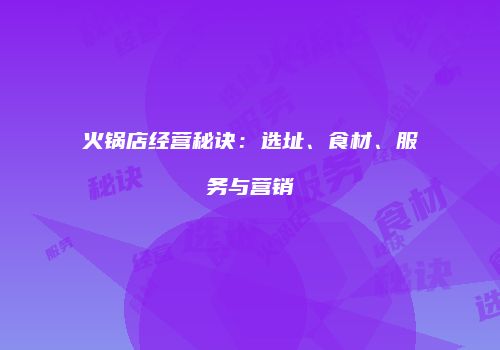 火锅店经营秘诀：选址、食材、服务与营销