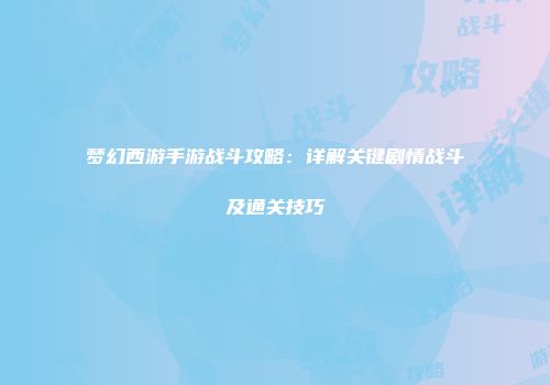 梦幻西游手游战斗攻略：详解关键剧情战斗及通关技巧