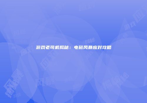 游戏老司机揭秘：电磁风暴应对攻略