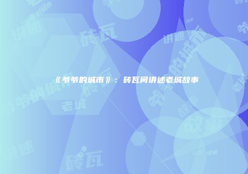 《爷爷的城市》：砖瓦间讲述老城故事