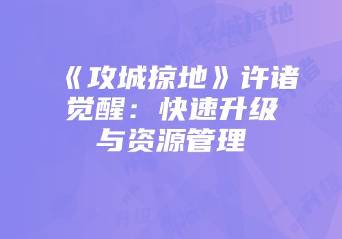 《攻城掠地》许诸觉醒：快速升级与资源管理