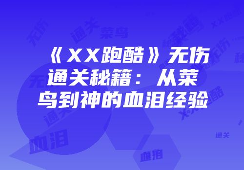 《XX跑酷》无伤通关秘籍：从菜鸟到神的血泪经验