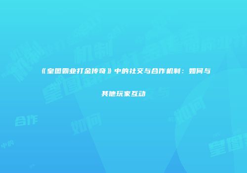《皇图霸业打金传奇》中的社交与合作机制:如何与其他玩家互动