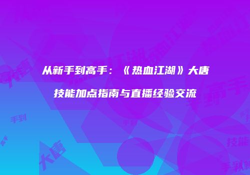 从新手到高手:《热血江湖》大唐技能加点指南与直播经验交流