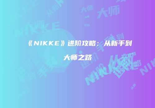 《NIKKE》进阶攻略：从新手到大师之路