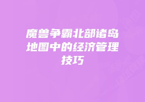 魔兽争霸北部诸岛地图中的经济管理技巧
