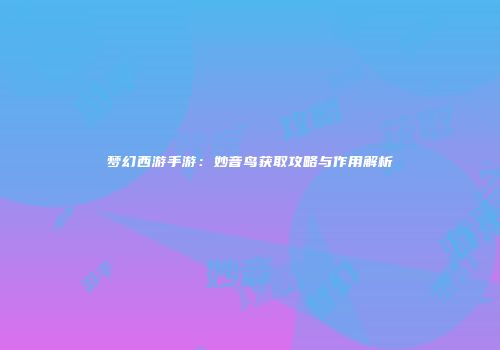梦幻西游手游：妙音鸟获取攻略与作用解析