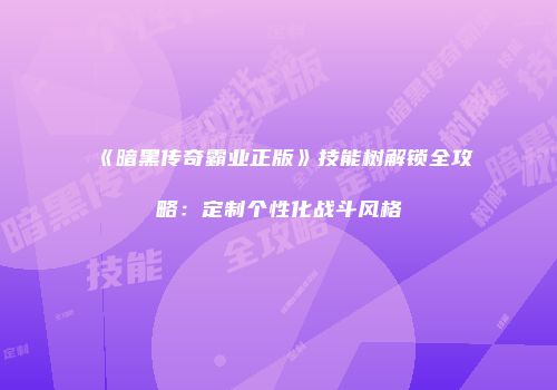 《暗黑传奇霸业正版》技能树解锁全攻略：定制个性化战斗风格