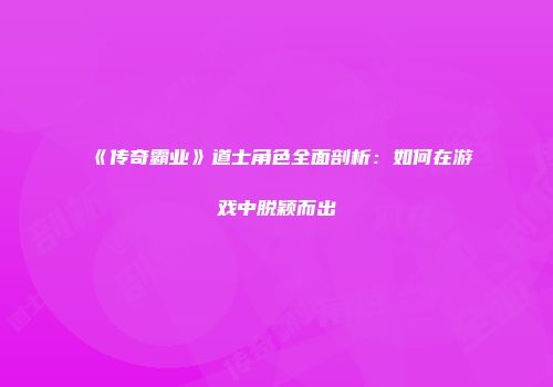 《传奇霸业》道士角色全面剖析：如何在游戏中脱颖而出