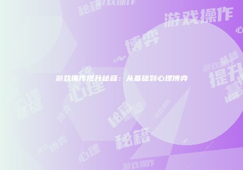 游戏操作提升秘籍：从基础到心理博弈