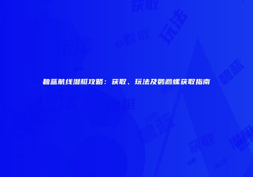 碧蓝航线潜艇攻略：获取、玩法及鹦鹉螺获取指南