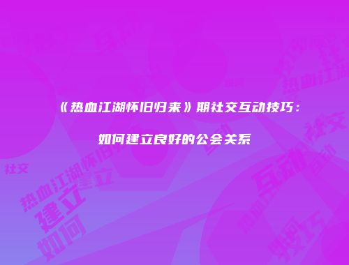 《热血江湖怀旧归来》期社交互动技巧：如何建立良好的公会关系