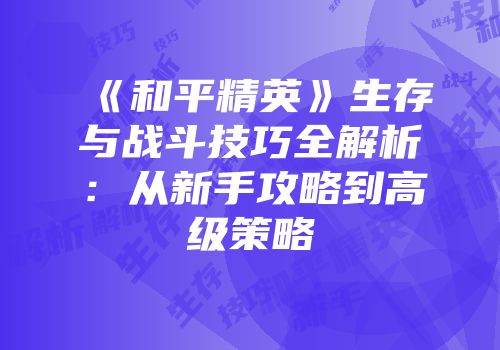 《和平精英》生存与战斗技巧全解析：从新手攻略到高级策略