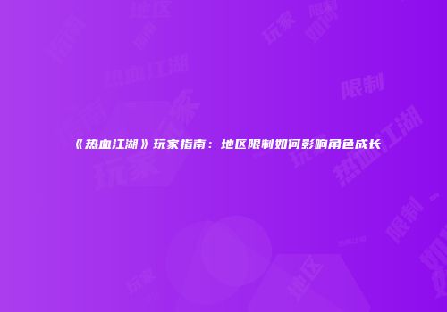 《热血江湖》玩家指南：地区限制如何影响角色成长