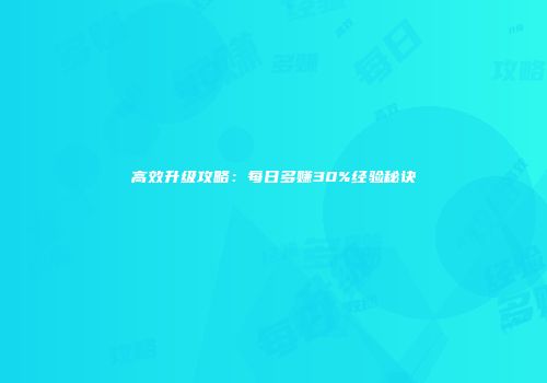 高效升级攻略：每日多赚30%经验秘诀