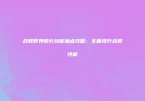 战舰世界舰长技能加点攻略：全面提升战舰性能