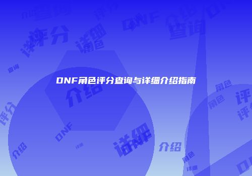 DNF角色评分查询与详细介绍指南