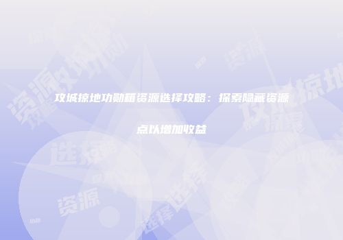 攻城掠地功勋箱资源选择攻略：探索隐藏资源点以增加收益