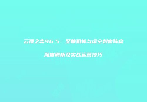 云顶之弈S6.5：至尊狙神与虚空刺客阵容深度解析及实战运营技巧