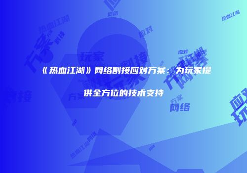 《热血江湖》网络割接应对方案：为玩家提供全方位的技术支持