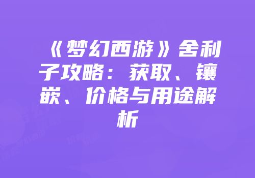 《梦幻西游》舍利子攻略：获取、镶嵌、价格与用途解析