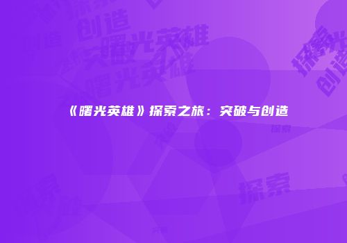 《曙光英雄》探索之旅：突破与创造