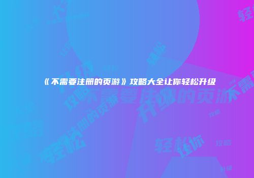 《不需要注册的页游》攻略大全让你轻松升级