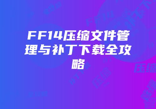 FF14压缩文件管理与补丁下载全攻略