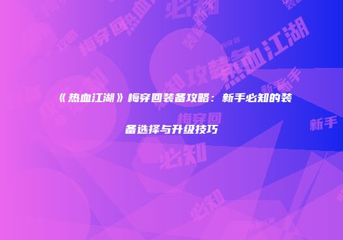 《热血江湖》梅穿回装备攻略：新手必知的装备选择与升级技巧