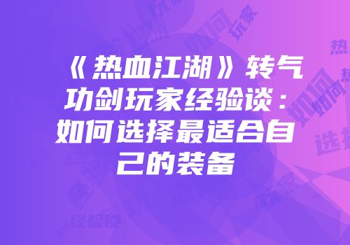 《热血江湖》转气功剑玩家经验谈：如何选择最适合自己的装备